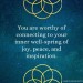 You are worthy of connecting to your inner well-spring of joy, peace and inspiration.
